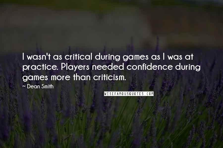 Dean Smith Quotes: I wasn't as critical during games as I was at practice. Players needed confidence during games more than criticism.