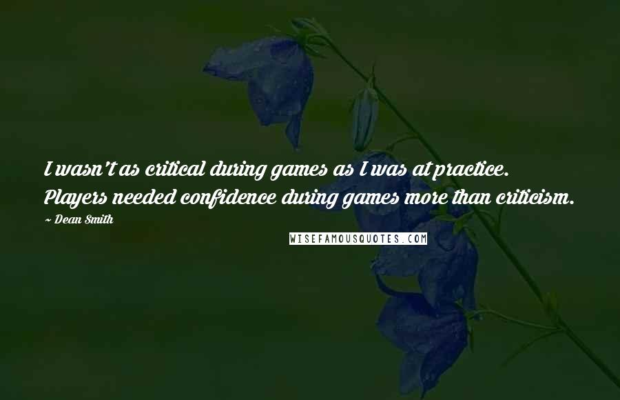 Dean Smith Quotes: I wasn't as critical during games as I was at practice. Players needed confidence during games more than criticism.