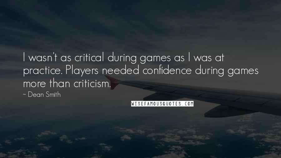 Dean Smith Quotes: I wasn't as critical during games as I was at practice. Players needed confidence during games more than criticism.