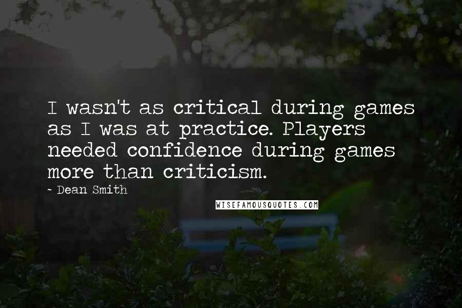 Dean Smith Quotes: I wasn't as critical during games as I was at practice. Players needed confidence during games more than criticism.