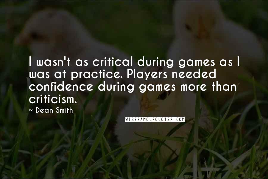 Dean Smith Quotes: I wasn't as critical during games as I was at practice. Players needed confidence during games more than criticism.