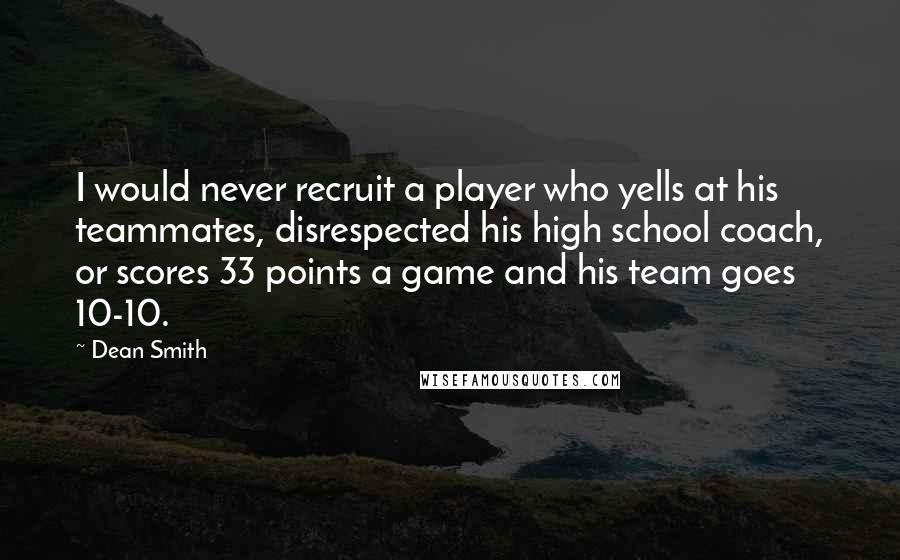 Dean Smith Quotes: I would never recruit a player who yells at his teammates, disrespected his high school coach, or scores 33 points a game and his team goes 10-10.
