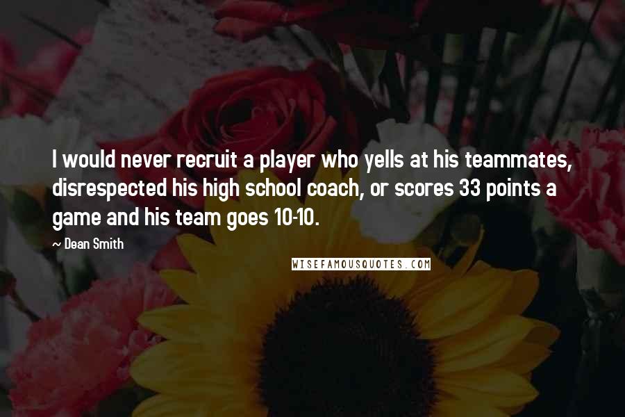 Dean Smith Quotes: I would never recruit a player who yells at his teammates, disrespected his high school coach, or scores 33 points a game and his team goes 10-10.