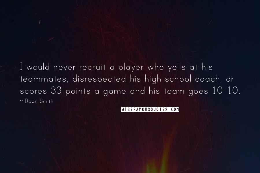 Dean Smith Quotes: I would never recruit a player who yells at his teammates, disrespected his high school coach, or scores 33 points a game and his team goes 10-10.