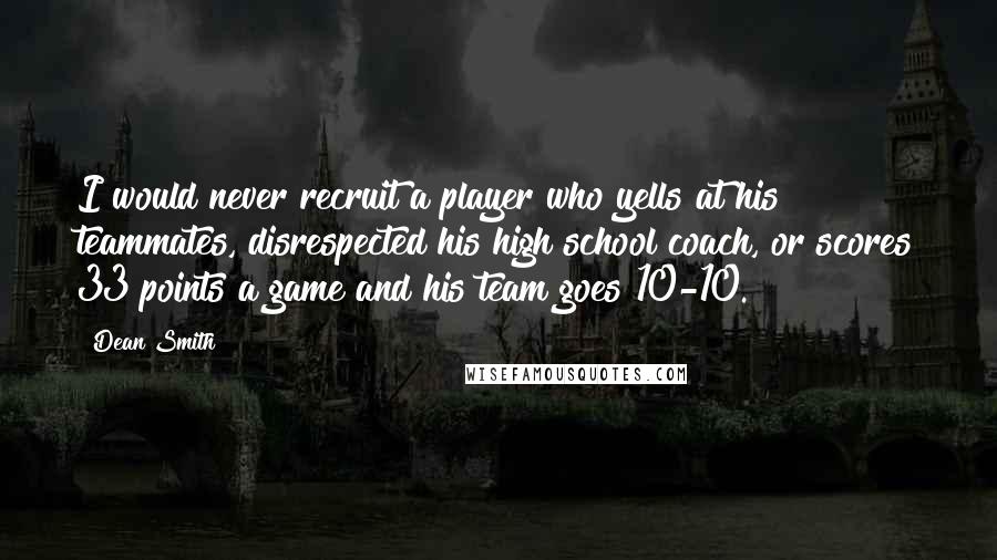 Dean Smith Quotes: I would never recruit a player who yells at his teammates, disrespected his high school coach, or scores 33 points a game and his team goes 10-10.