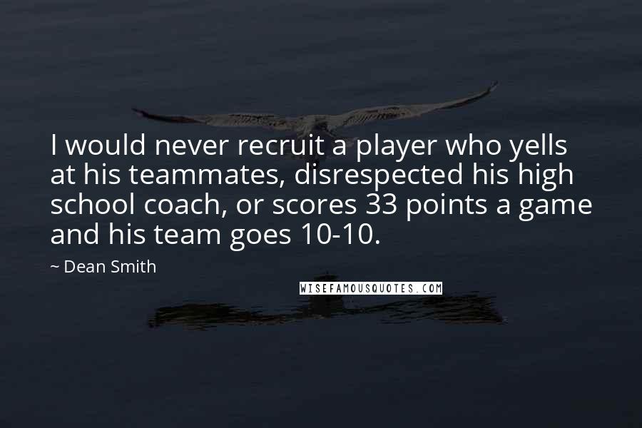 Dean Smith Quotes: I would never recruit a player who yells at his teammates, disrespected his high school coach, or scores 33 points a game and his team goes 10-10.