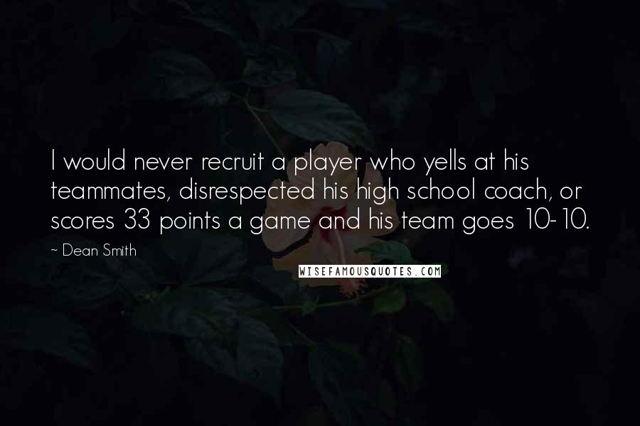 Dean Smith Quotes: I would never recruit a player who yells at his teammates, disrespected his high school coach, or scores 33 points a game and his team goes 10-10.