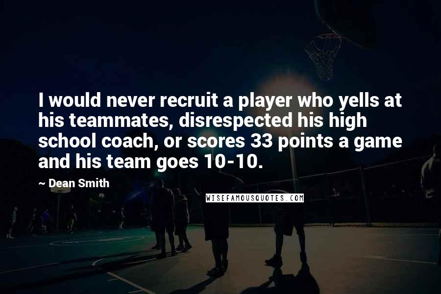 Dean Smith Quotes: I would never recruit a player who yells at his teammates, disrespected his high school coach, or scores 33 points a game and his team goes 10-10.