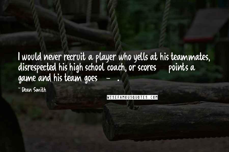 Dean Smith Quotes: I would never recruit a player who yells at his teammates, disrespected his high school coach, or scores 33 points a game and his team goes 10-10.