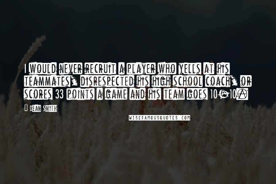 Dean Smith Quotes: I would never recruit a player who yells at his teammates, disrespected his high school coach, or scores 33 points a game and his team goes 10-10.