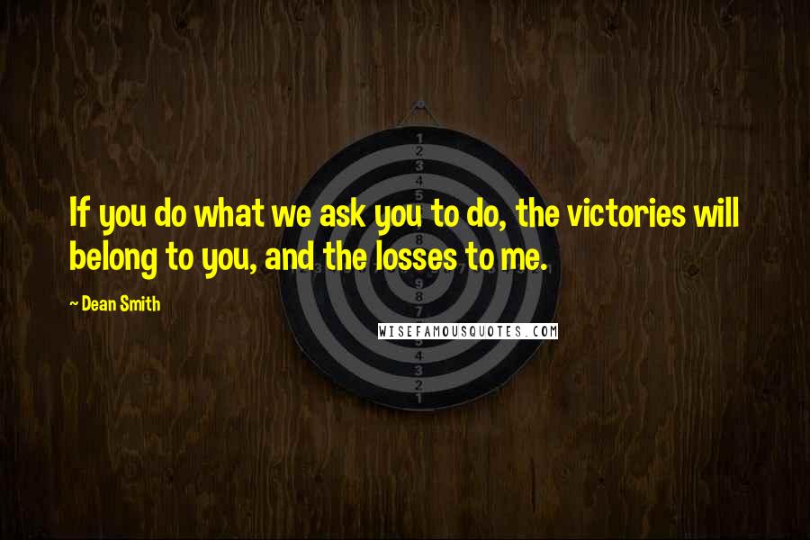 Dean Smith Quotes: If you do what we ask you to do, the victories will belong to you, and the losses to me.
