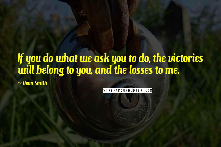 Dean Smith Quotes: If you do what we ask you to do, the victories will belong to you, and the losses to me.