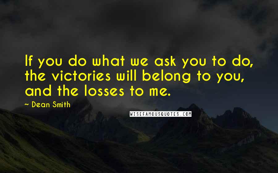 Dean Smith Quotes: If you do what we ask you to do, the victories will belong to you, and the losses to me.