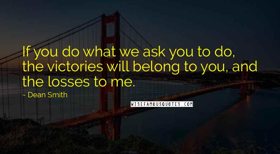 Dean Smith Quotes: If you do what we ask you to do, the victories will belong to you, and the losses to me.