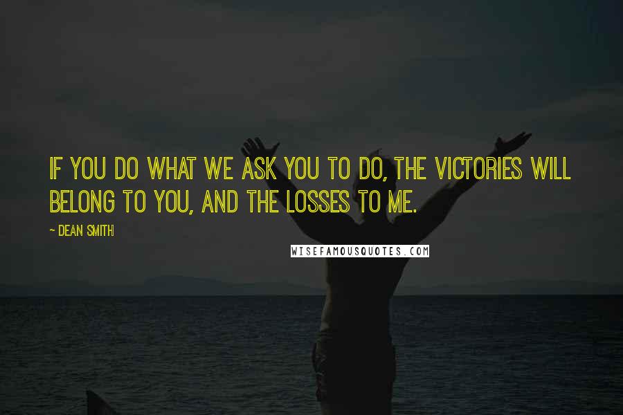 Dean Smith Quotes: If you do what we ask you to do, the victories will belong to you, and the losses to me.