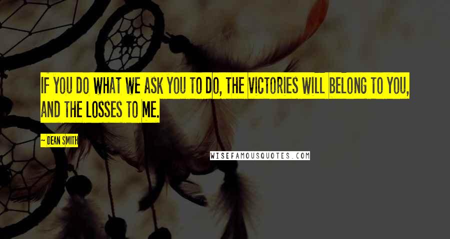 Dean Smith Quotes: If you do what we ask you to do, the victories will belong to you, and the losses to me.