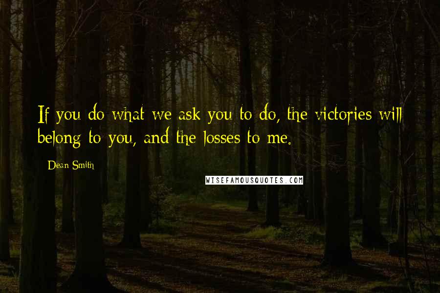 Dean Smith Quotes: If you do what we ask you to do, the victories will belong to you, and the losses to me.