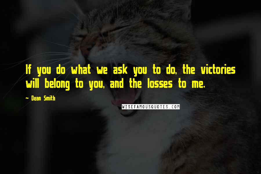 Dean Smith Quotes: If you do what we ask you to do, the victories will belong to you, and the losses to me.