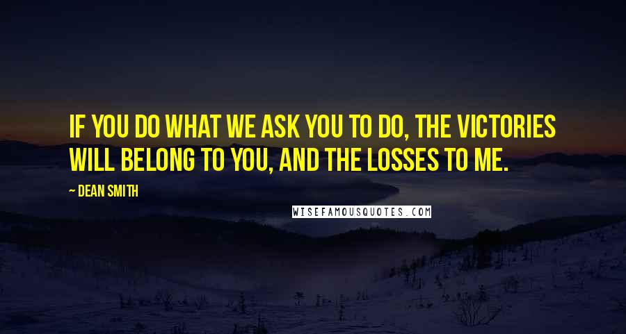 Dean Smith Quotes: If you do what we ask you to do, the victories will belong to you, and the losses to me.