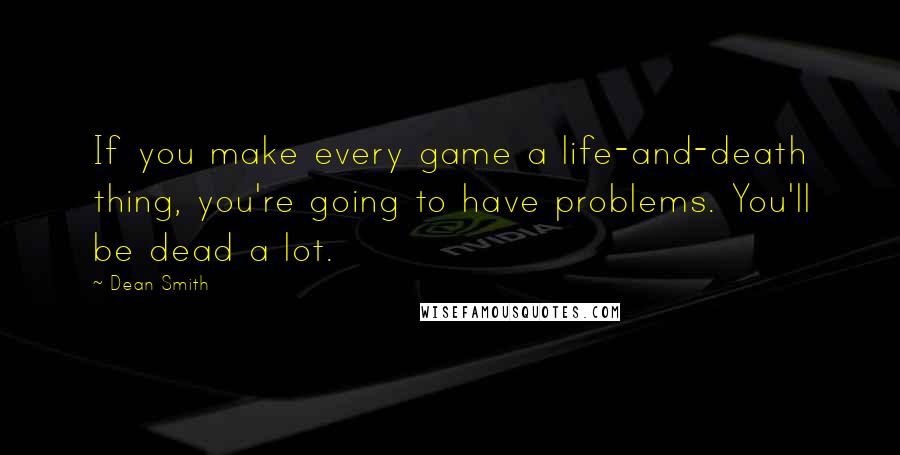 Dean Smith Quotes: If you make every game a life-and-death thing, you're going to have problems. You'll be dead a lot.