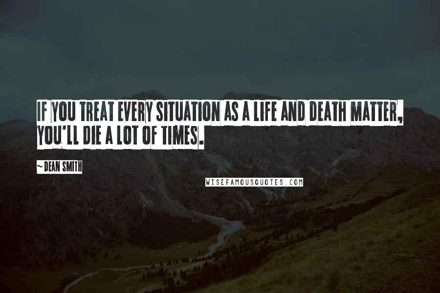Dean Smith Quotes: If you treat every situation as a life and death matter, you'll die a lot of times.