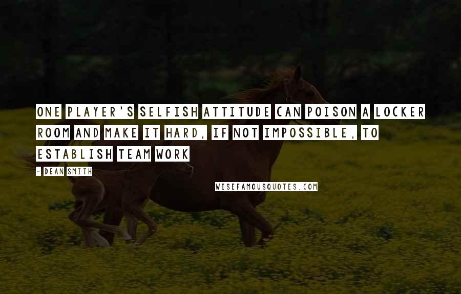 Dean Smith Quotes: One player's selfish attitude can poison a locker room and make it hard, if not impossible, to establish team work