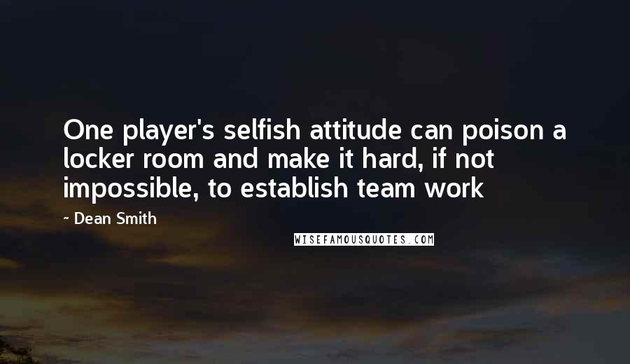 Dean Smith Quotes: One player's selfish attitude can poison a locker room and make it hard, if not impossible, to establish team work