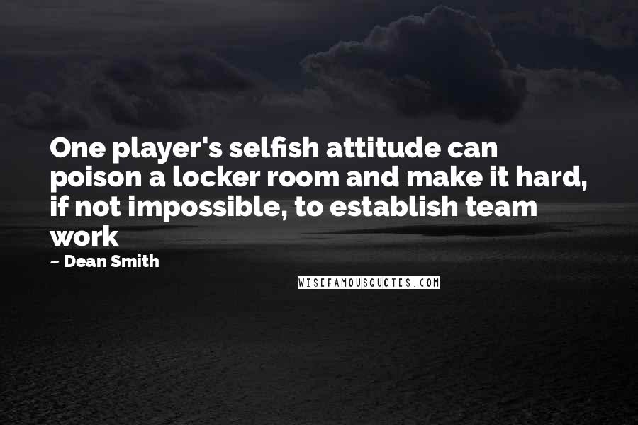 Dean Smith Quotes: One player's selfish attitude can poison a locker room and make it hard, if not impossible, to establish team work