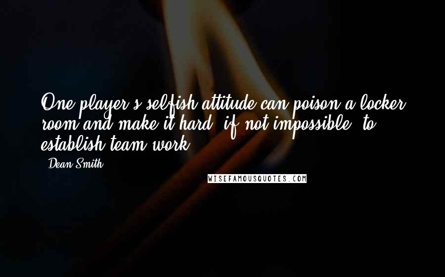 Dean Smith Quotes: One player's selfish attitude can poison a locker room and make it hard, if not impossible, to establish team work