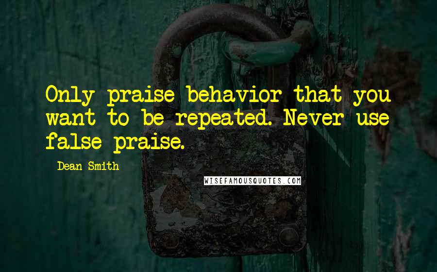 Dean Smith Quotes: Only praise behavior that you want to be repeated. Never use false praise.