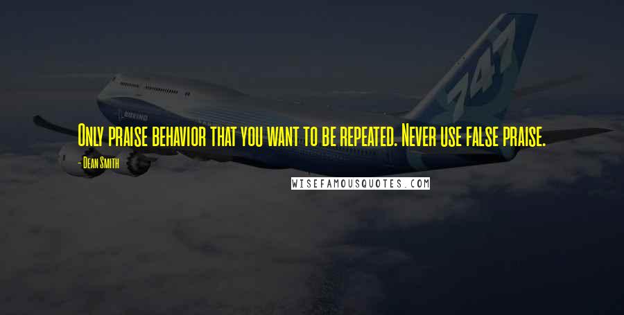 Dean Smith Quotes: Only praise behavior that you want to be repeated. Never use false praise.