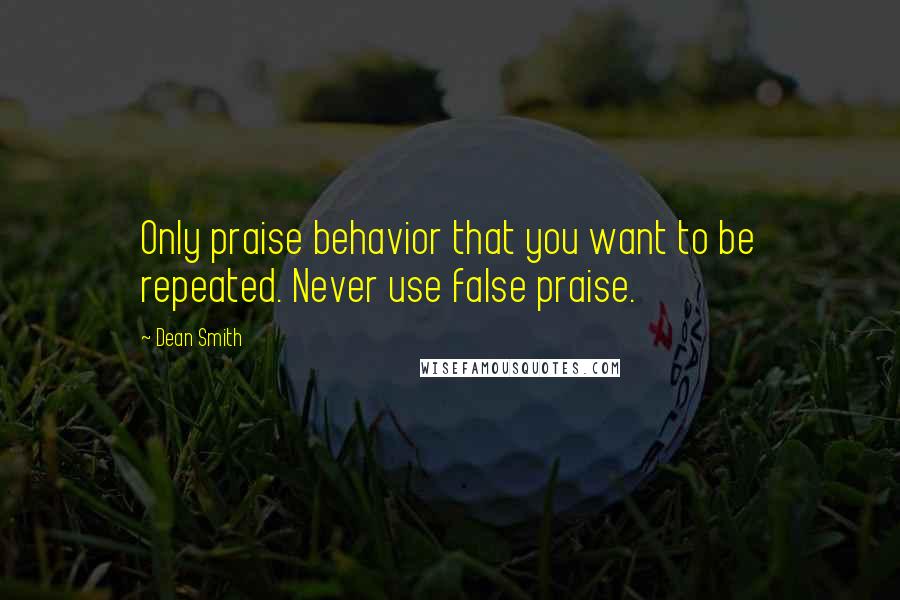 Dean Smith Quotes: Only praise behavior that you want to be repeated. Never use false praise.
