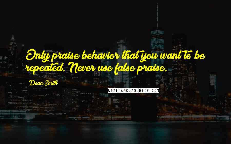 Dean Smith Quotes: Only praise behavior that you want to be repeated. Never use false praise.