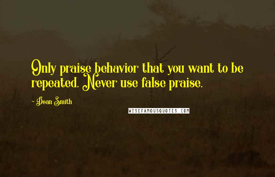 Dean Smith Quotes: Only praise behavior that you want to be repeated. Never use false praise.