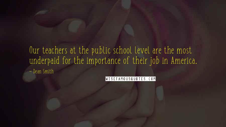 Dean Smith Quotes: Our teachers at the public school level are the most underpaid for the importance of their job in America.