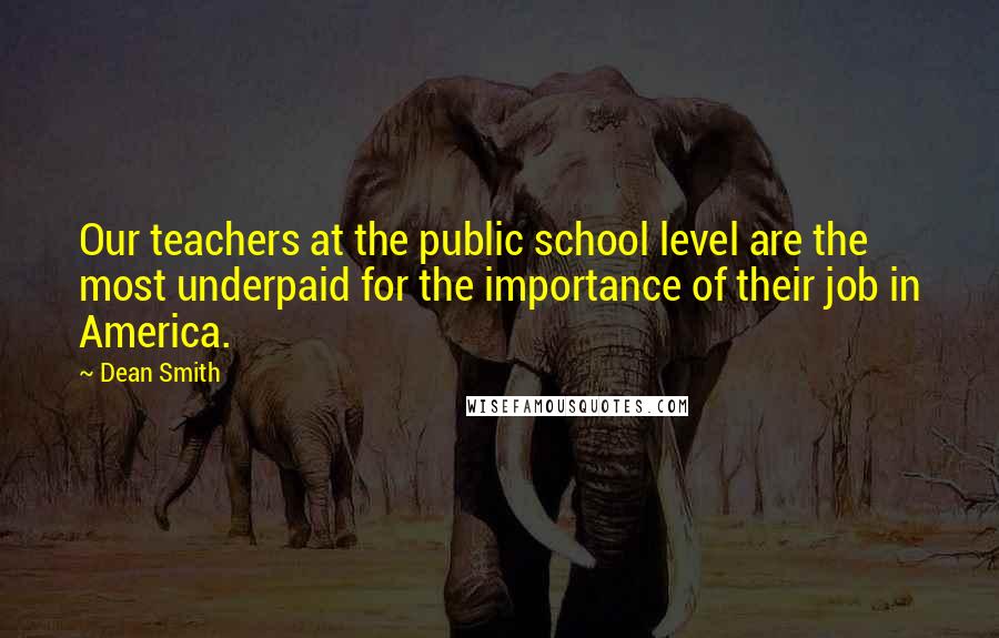 Dean Smith Quotes: Our teachers at the public school level are the most underpaid for the importance of their job in America.