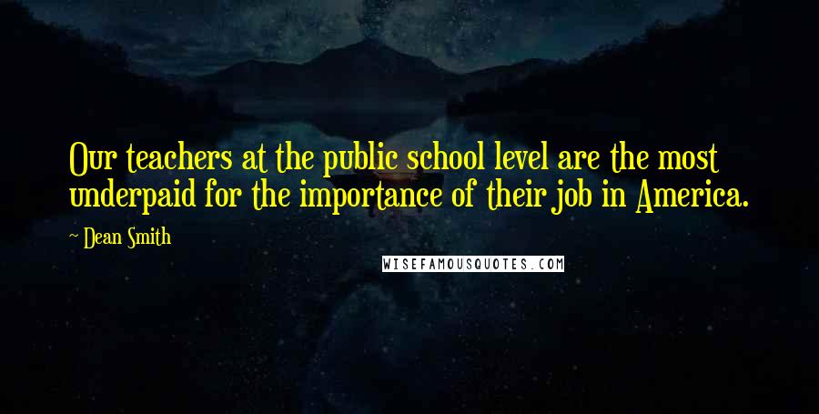 Dean Smith Quotes: Our teachers at the public school level are the most underpaid for the importance of their job in America.
