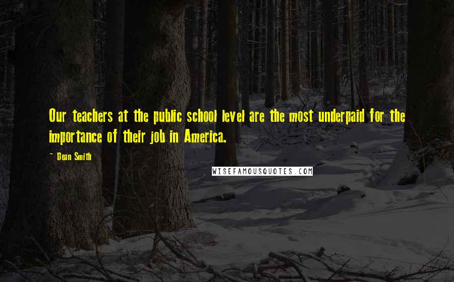 Dean Smith Quotes: Our teachers at the public school level are the most underpaid for the importance of their job in America.