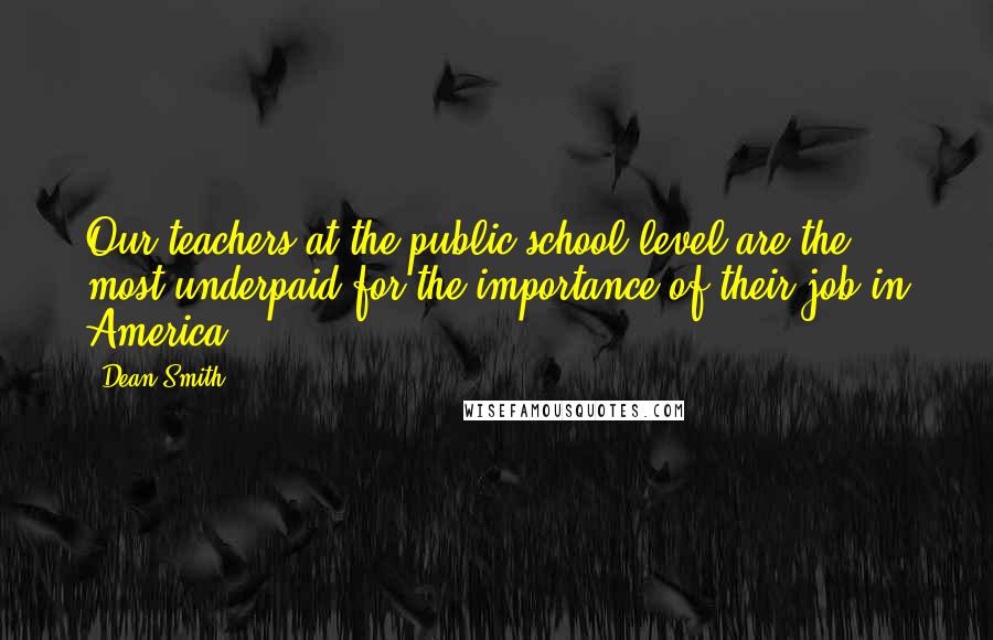 Dean Smith Quotes: Our teachers at the public school level are the most underpaid for the importance of their job in America.