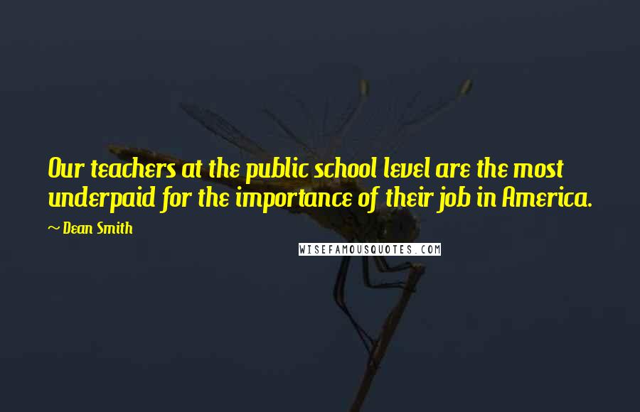 Dean Smith Quotes: Our teachers at the public school level are the most underpaid for the importance of their job in America.