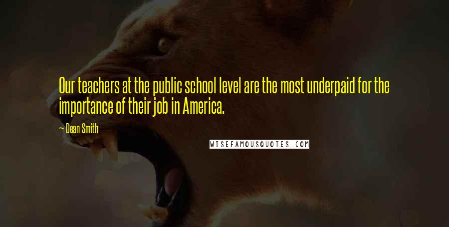 Dean Smith Quotes: Our teachers at the public school level are the most underpaid for the importance of their job in America.