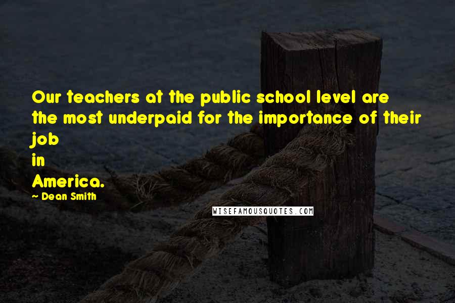 Dean Smith Quotes: Our teachers at the public school level are the most underpaid for the importance of their job in America.