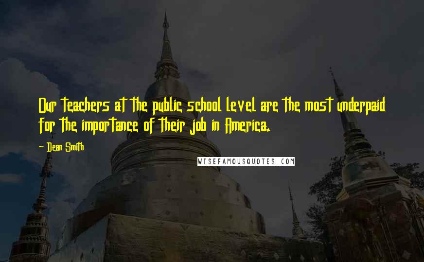 Dean Smith Quotes: Our teachers at the public school level are the most underpaid for the importance of their job in America.