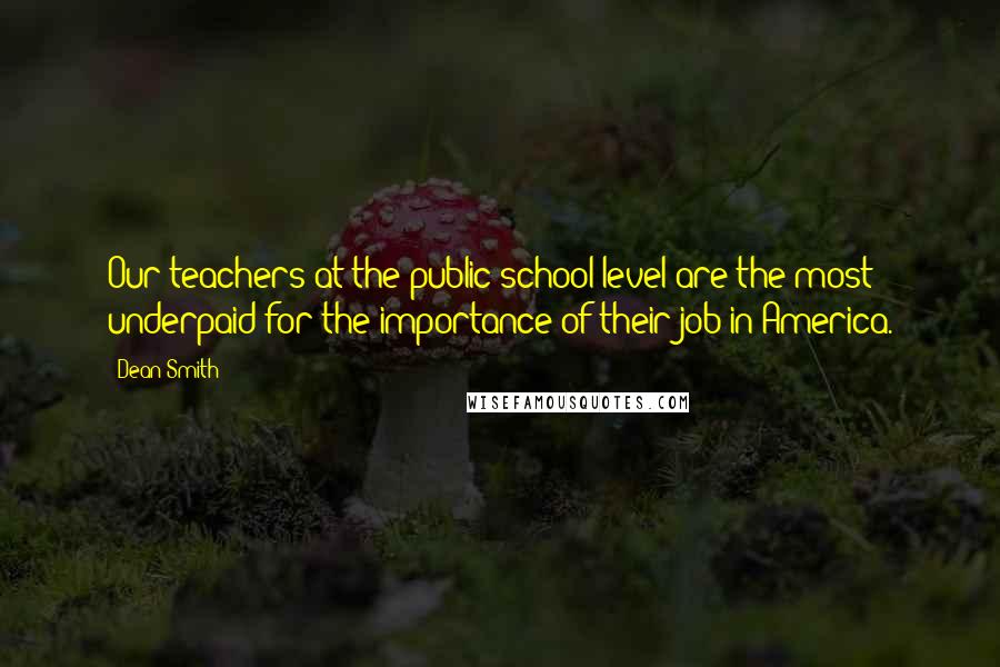 Dean Smith Quotes: Our teachers at the public school level are the most underpaid for the importance of their job in America.