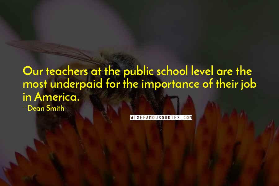 Dean Smith Quotes: Our teachers at the public school level are the most underpaid for the importance of their job in America.
