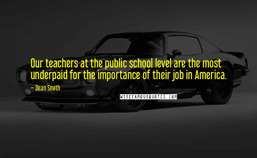 Dean Smith Quotes: Our teachers at the public school level are the most underpaid for the importance of their job in America.