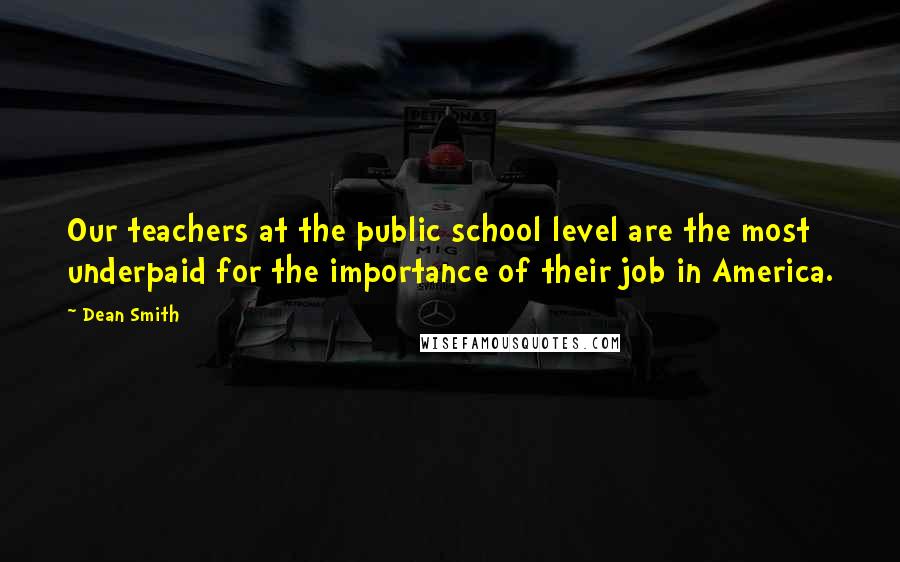 Dean Smith Quotes: Our teachers at the public school level are the most underpaid for the importance of their job in America.