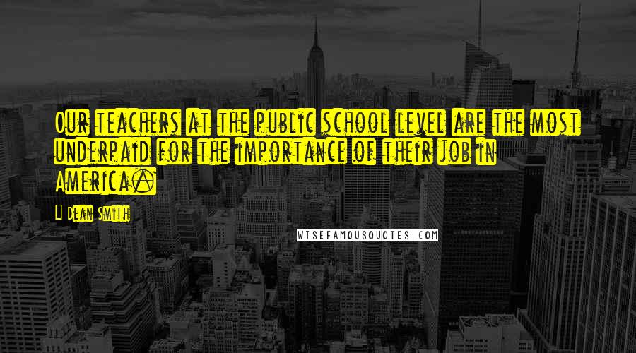 Dean Smith Quotes: Our teachers at the public school level are the most underpaid for the importance of their job in America.