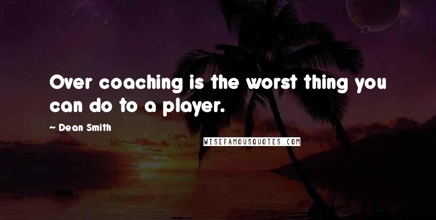 Dean Smith Quotes: Over coaching is the worst thing you can do to a player.