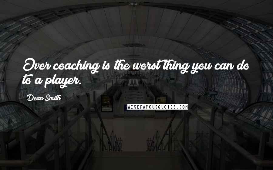 Dean Smith Quotes: Over coaching is the worst thing you can do to a player.